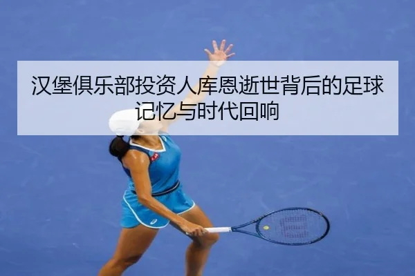 汉堡俱乐部投资人库恩逝世背后的足球记忆与时代回响